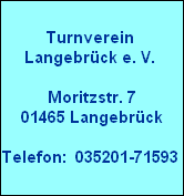 Turnverein
Langebrück e. V.

Moritzstr. 7
01465 Langebrück

Telefon:  035201-71593