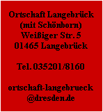Ortschaft Langebrück
(mit Schönborn)
Weißiger Str. 5
01465 Langebrück

Tel. 035201/8160

ortschaft-langebrueck
@dresden.de