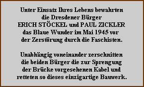 Unter Einsatz Ihres Lebens bewahrten die Dresdener Bürger ERICH STÖCKEL und PAUL ZICKLER das Blaue Wunder im Mai 1945 vor der Zerstörung durch die Faschisten. Unabhängig voneinander zerschnitten die beiden Bürger die zur Sprengung der Brücke vorgesehenen Kabel und retteten so dieses einzigartige Bauwerk.